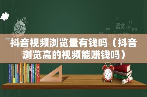 抖音视频浏览量有钱吗（抖音浏览高的视频能赚钱吗）