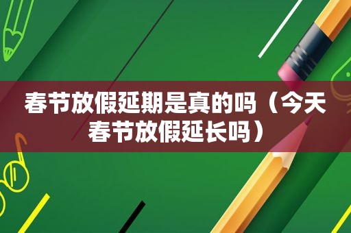 春节放假延期是真的吗（今天春节放假延长吗）