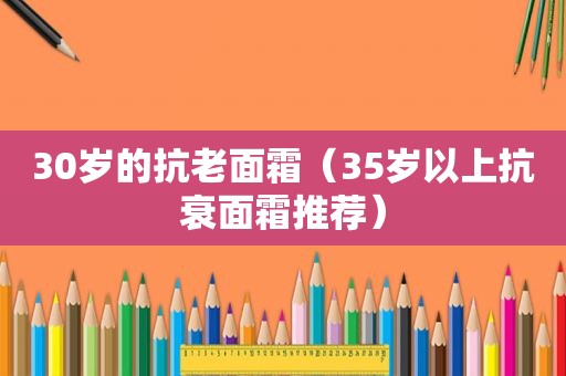 30岁的抗老面霜（35岁以上抗衰面霜推荐）