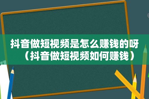 抖音做短视频是怎么赚钱的呀（抖音做短视频如何赚钱）