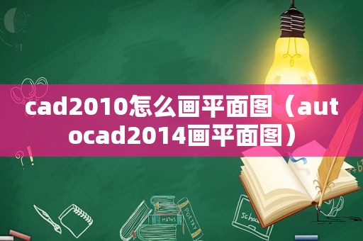 cad2010怎么画平面图（autocad2014画平面图）