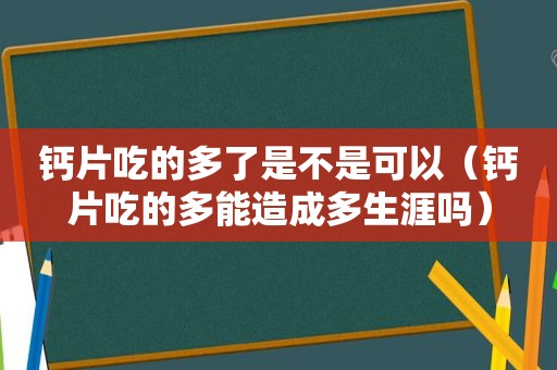 钙片吃的多了是不是可以（钙片吃的多能造成多生涯吗）