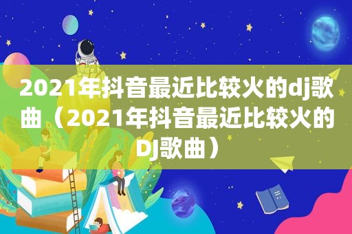 2021年抖音最近比较火的dj歌曲（2021年抖音最近比较火的DJ歌曲）