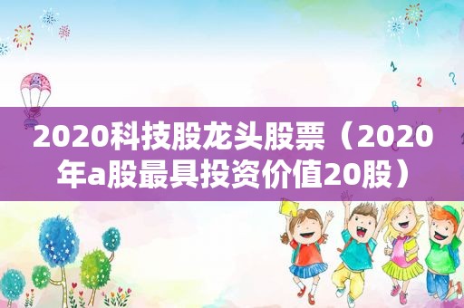 2020科技股龙头股票（2020年a股最具投资价值20股）