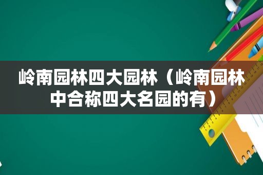 岭南园林四大园林（岭南园林中合称四大名园的有）