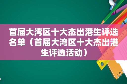 首届大湾区十大杰出港生评选名单（首届大湾区十大杰出港生评选活动）