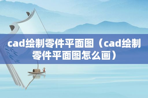 cad绘制零件平面图（cad绘制零件平面图怎么画）