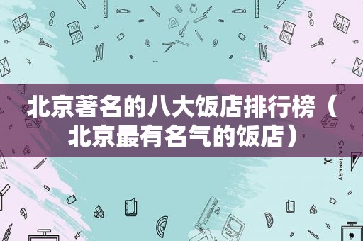 北京著名的八大饭店排行榜（北京最有名气的饭店）