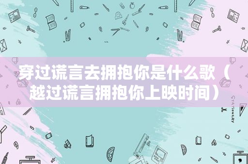 穿过谎言去拥抱你是什么歌（越过谎言拥抱你上映时间）