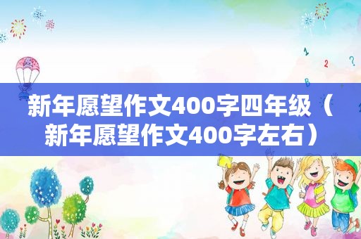 新年愿望作文400字四年级（新年愿望作文400字左右）