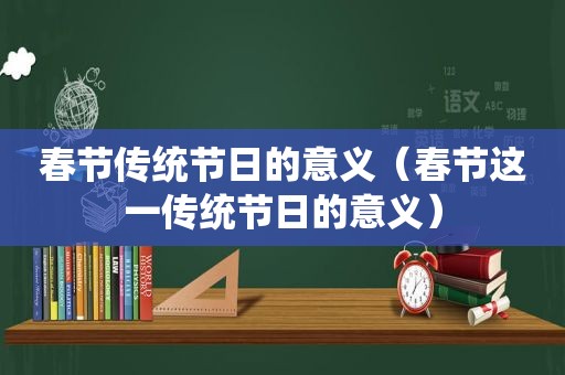 春节传统节日的意义（春节这一传统节日的意义）