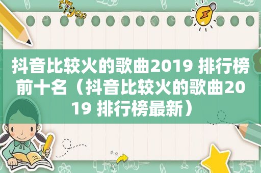 抖音比较火的歌曲2019 排行榜前十名（抖音比较火的歌曲2019 排行榜最新）