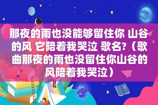 那夜的雨也没能够留住你 山谷的风 它陪着我哭泣 歌名?（歌曲那夜的雨也没留住你山谷的风陪着我哭泣）