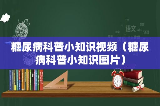 糖尿病科普小知识视频（糖尿病科普小知识图片）