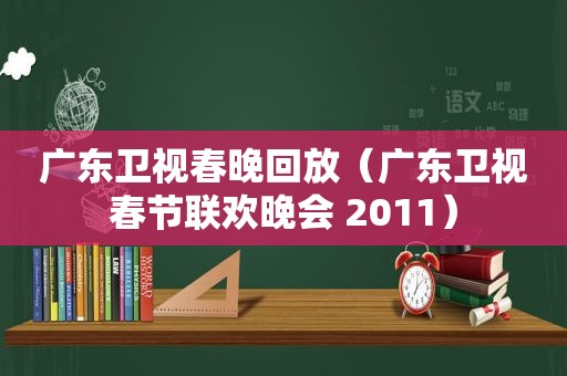 广东卫视春晚回放（广东卫视春节联欢晚会 2011）