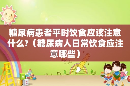 糖尿病患者平时饮食应该注意什么?（糖尿病人日常饮食应注意哪些）