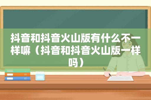 抖音和抖音火山版有什么不一样嘛（抖音和抖音火山版一样吗）