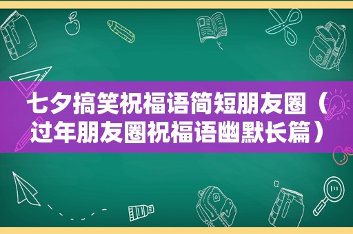 七夕搞笑祝福语简短朋友圈（过年朋友圈祝福语幽默长篇）