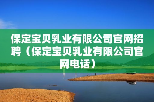 保定宝贝乳业有限公司官网招聘（保定宝贝乳业有限公司官网电话）