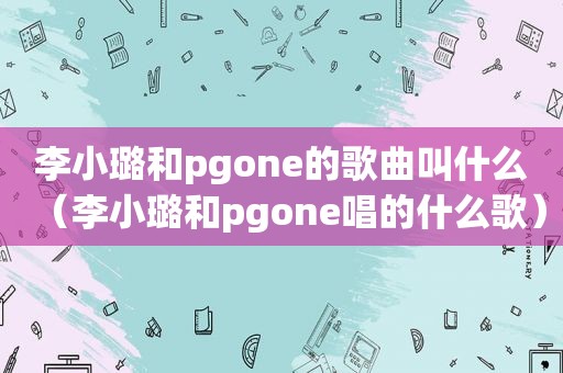 李小璐和pgone的歌曲叫什么（李小璐和pgone唱的什么歌）