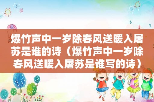 爆竹声中一岁除春风送暖入屠苏是谁的诗（爆竹声中一岁除春风送暖入屠苏是谁写的诗）