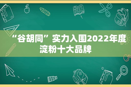 “谷胡同”实力入围2022年度淀粉十大品牌