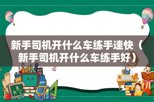 新手司机开什么车练手速快（新手司机开什么车练手好）