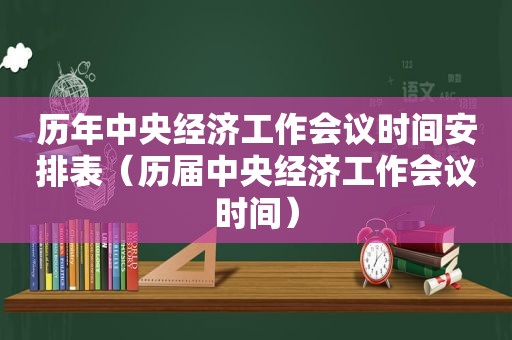 历年中央经济工作会议时间安排表（历届中央经济工作会议时间）