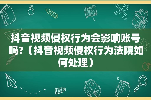 抖音视频侵权行为会影响账号吗?（抖音视频侵权行为法院如何处理）