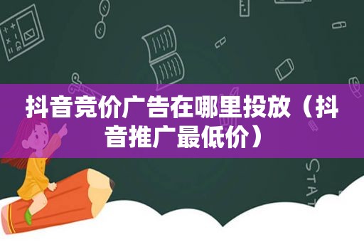 抖音竞价广告在哪里投放（抖音推广最低价）