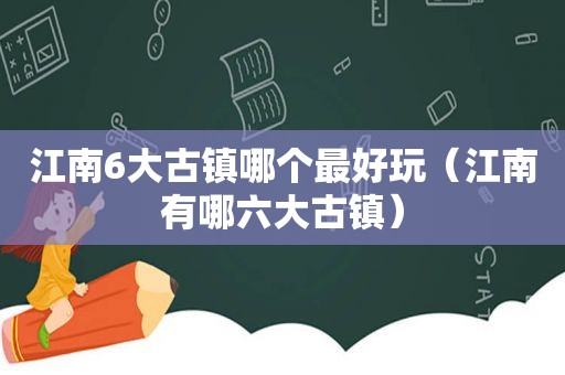 江南6大古镇哪个最好玩（江南有哪六大古镇）