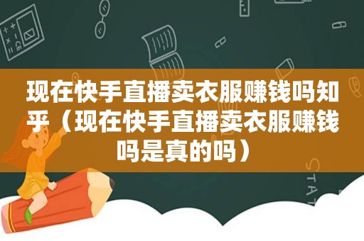 现在快手直播卖衣服赚钱吗知乎（现在快手直播卖衣服赚钱吗是真的吗）  第1张