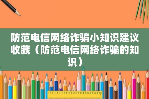 防范电信网络诈骗小知识建议收藏（防范电信网络诈骗的知识）