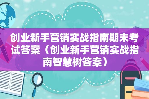 创业新手营销实战指南期末考试答案（创业新手营销实战指南智慧树答案）