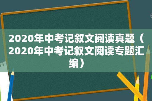 2020年中考记叙文阅读真题（2020年中考记叙文阅读专题汇编）