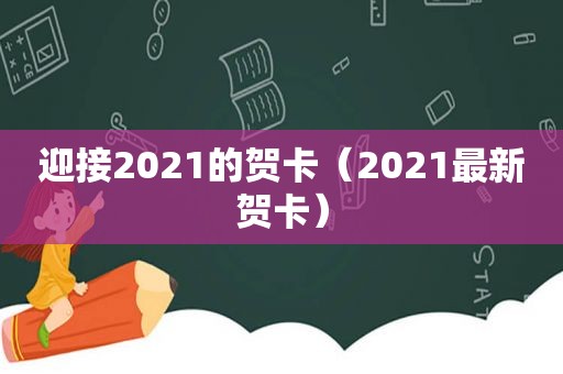 迎接2021的贺卡（2021最新贺卡）