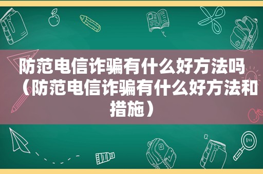 防范电信诈骗有什么好方法吗（防范电信诈骗有什么好方法和措施）  第1张