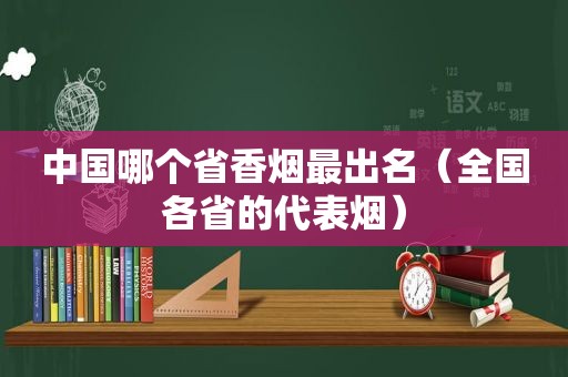 中国哪个省香烟最出名（全国各省的代表烟）