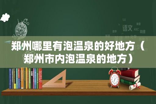 郑州哪里有泡温泉的好地方（郑州市内泡温泉的地方）