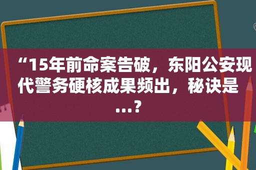 “15年前命案告破，东阳公安现代警务硬核成果频出，秘诀是…？