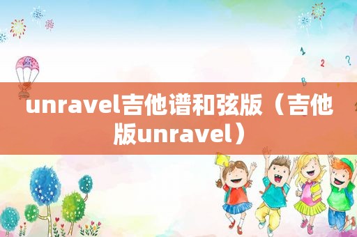 unravel吉他谱 *** 版（吉他版unravel）