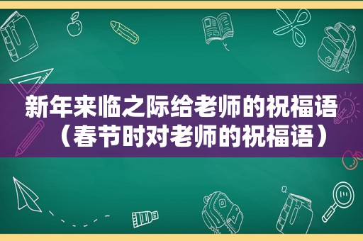 新年来临之际给老师的祝福语（春节时对老师的祝福语）