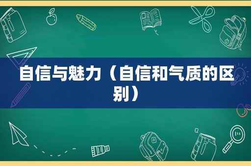 自信与魅力（自信和气质的区别）