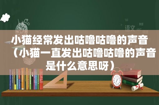 小猫经常发出咕噜咕噜的声音（小猫一直发出咕噜咕噜的声音是什么意思呀）