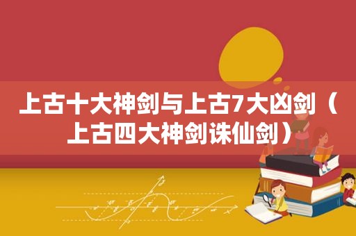 上古十大神剑与上古7大凶剑（上古四大神剑诛仙剑）