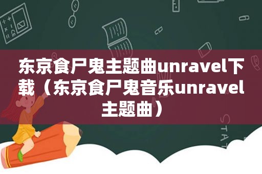 东京食尸鬼主题曲unravel下载（东京食尸鬼音乐unravel主题曲）