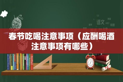 春节吃喝注意事项（应酬喝酒注意事项有哪些）