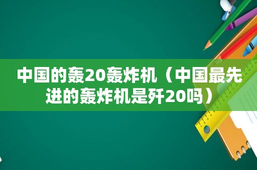 中国的轰20轰炸机（中国最先进的轰炸机是歼20吗）