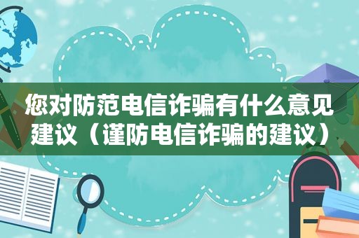 您对防范电信诈骗有什么意见建议（谨防电信诈骗的建议）