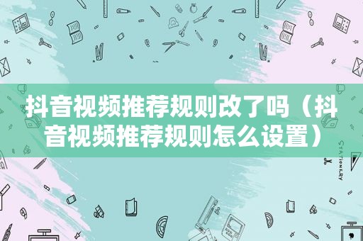 抖音视频推荐规则改了吗（抖音视频推荐规则怎么设置）